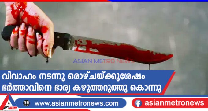 വിവാഹം നടന്നു ഒരാഴ്ചയ്ക്കുശേഷം ഭർത്താവിനെ ഭാര്യ കഴുത്തറുത്തു കൊന്നു