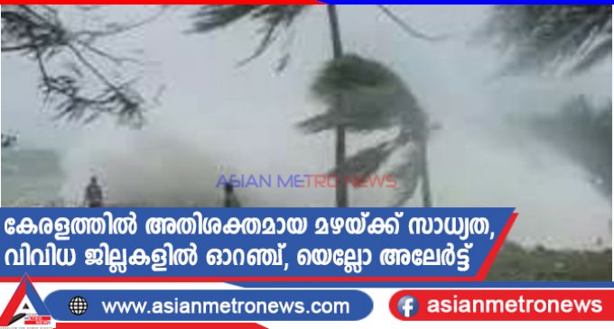 കേരളത്തിൽ അതിശക്തമായ മഴയ്ക്ക് സാധ്യത, വിവിധ ജില്ലകളിൽ ഓറഞ്ച്, യെല്ലോ അലേർട്ട്