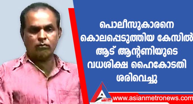 പൊലീസുകാരനെ കൊലപ്പെടുത്തിയ കേസിൽ ആട് ആന്റണിയുടെ വധശിക്ഷ ഹൈകോടതി ശരിവെച്ചു