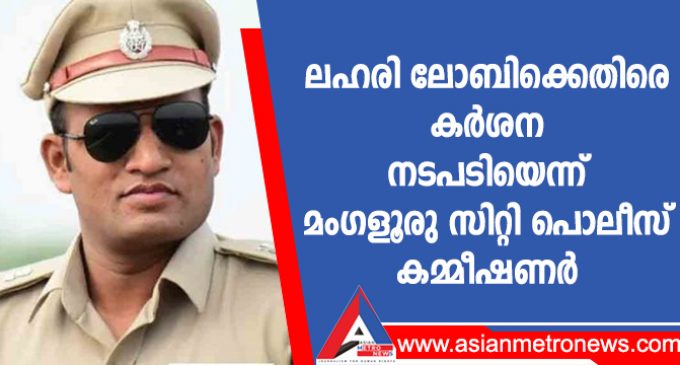 ലഹരി ലോബിക്കെതിരെ കർശന നടപടിയെന്ന് മംഗളൂരു സിറ്റി പൊലീസ് കമ്മീഷണർ