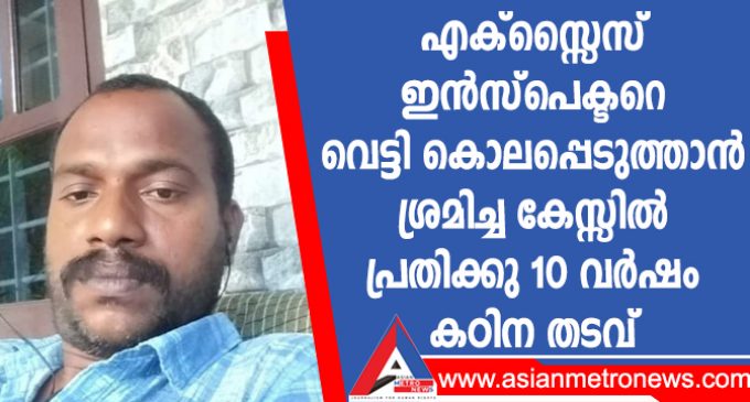 എക്സ്സൈസ് ഇൻസ്പെക്ടറെ വെട്ടി കൊലപ്പെടുത്താൻ ശ്രമിച്ച കേസ്സിൽ പ്രതിക്കു 10 വർഷം കഠിന തടവ്