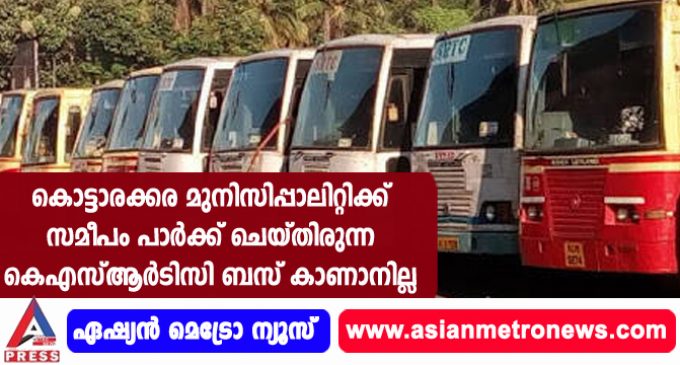 കൊട്ടാരക്കര മുനിസിപ്പാലിറ്റിക്ക് സമീപം പാര്ക്ക് ചെയ്തിരുന്ന കെഎസ്ആര്ടിസി ബസ് കാണാനില്ല