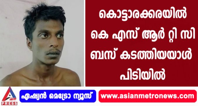 കൊട്ടാരക്കരയിൽ കെ എസ് ആർ റ്റി സി ബസ് കടത്തിയയാൾ പിടിയിൽ