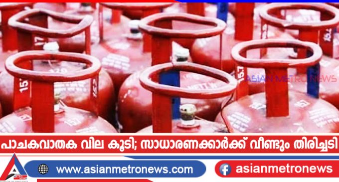 പാചകവാതക വില കൂടി; സാധാരണക്കാർക്ക് വീണ്ടും തിരിച്ചടി