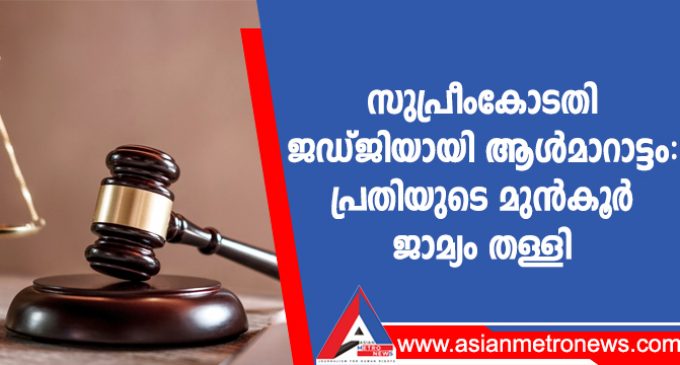 സുപ്രീംകോടതി ജഡ്ജിയായി ആൾമാറാട്ടം: പ്രതിയുടെ മുൻകൂർ ജാമ്യം തള്ളി