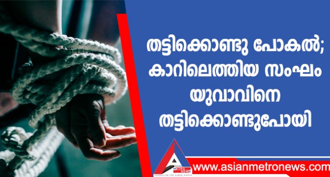 തട്ടിക്കൊണ്ടു പോകൽ; കാറിലെത്തിയ സംഘം യുവാവിനെ തട്ടിക്കൊണ്ടുപോയി