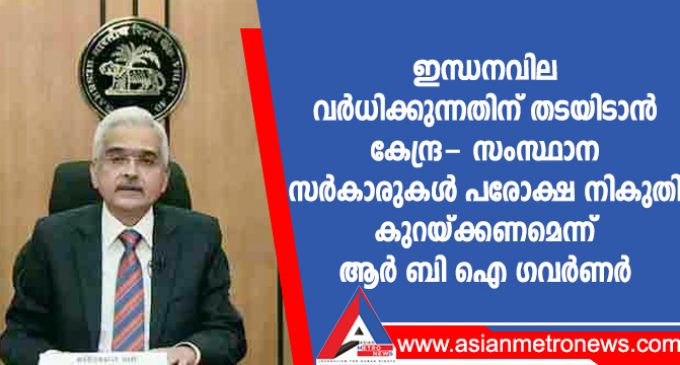 ഇന്ധനവില വർധിക്കുന്നതിന് തടയിടാൻ കേന്ദ്ര- സംസ്ഥാന സർകാരുകൾ പരോക്ഷ നികുതി കുറയ്ക്കണമെന്ന് ആർ ബി ഐ ഗവർണർ