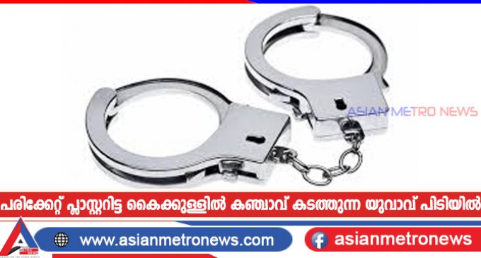 പരിക്കേറ്റ് പ്ലാസ്റ്ററിട്ട കൈക്കുള്ളിൽ കഞ്ചാവ് കടത്തുന്ന യുവാവ് പിടിയിൽ