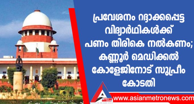 പ്രവേശനം റദ്ദാക്കപ്പെട്ട വിദ്യാർഥികൾക്ക് പണം തിരികെ നൽകണം;കണ്ണൂർ മെഡിക്കൽ കോളേജിനോട് സുപ്രീം കോടതി