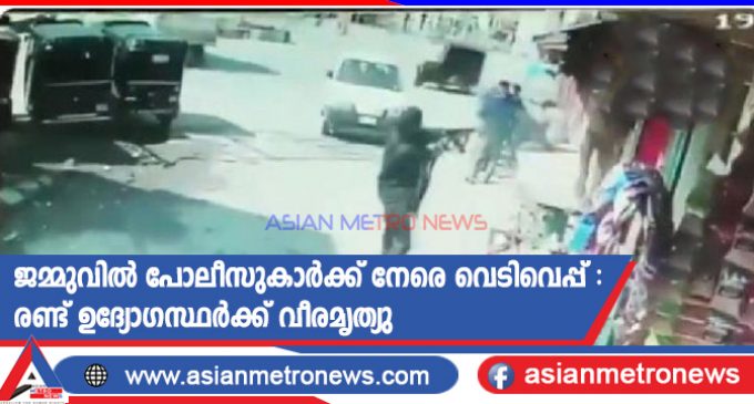 ജമ്മുവിൽ പോലീസുകാർക്ക് നേരെ വെടിവെപ്പ് : രണ്ട് ഉദ്യോഗസ്ഥർക്ക് വീരമൃത്യു