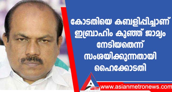 കോടതിയെ കബളിപ്പിച്ചാണ് ഇബ്രാഹിം കുഞ്ഞ് ജാമ്യം നേടിയതെന്ന് സംശയിക്കുന്നതായി ഹൈക്കോടതി