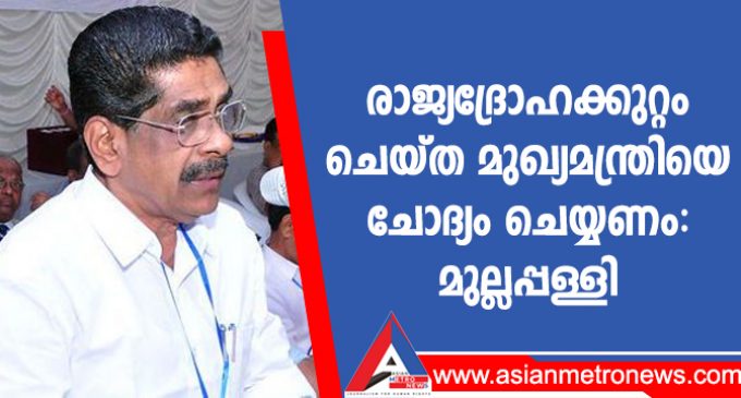 രാജ്യദ്രോഹക്കുറ്റം ചെയ്ത മുഖ്യമന്ത്രിയെ ചോദ്യം ചെയ്യണം: മുല്ലപ്പള്ളി
