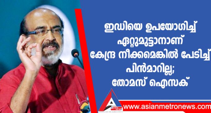 ഇഡിയെ ഉപയോഗിച്ച് ഏറ്റുമുട്ടാനാണ് കേന്ദ്ര നീക്കമെങ്കിൽ പേടിച്ച് പിൻമാറില്ല; തോമസ് ഐസക്