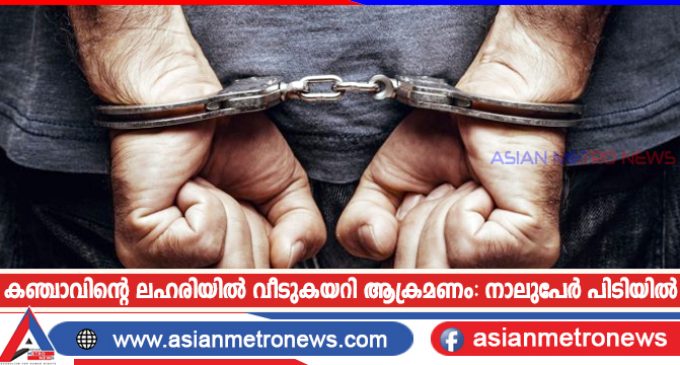 കഞ്ചാവിന്റെ ലഹരിയിൽ വീടുകയറി ആക്രമണം: നാലുപേർ പിടിയിൽ