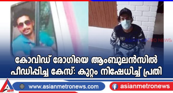 കോവിഡ് രോഗിയെ ആംബുലൻസിൽ പീഡിപ്പിച്ച കേസ്: കുറ്റം നിഷേധിച്ച് പ്രതി