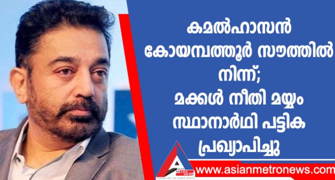 കമൽഹാസൻ കോയമ്പത്തൂർ സൗത്തിൽ നിന്ന്; മക്കൾ നീതി മയ്യം സ്ഥാനാർഥി പട്ടിക പ്രഖ്യാപിച്ചു