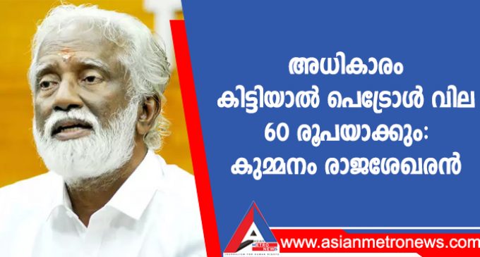 അധികാരം കിട്ടിയാൽ പെട്രോൾ വില 60 രൂപയാക്കും: കുമ്മനം രാജശേഖരൻ