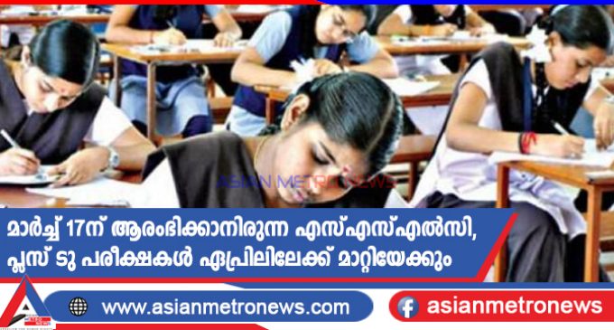 മാർച്ച് 17ന് ആരംഭിക്കാനിരുന്ന എസ്എസ്എൽസി, പ്ലസ് ടു പരീക്ഷകൾ ഏപ്രിലിലേക്ക് മാറ്റിയേക്കും