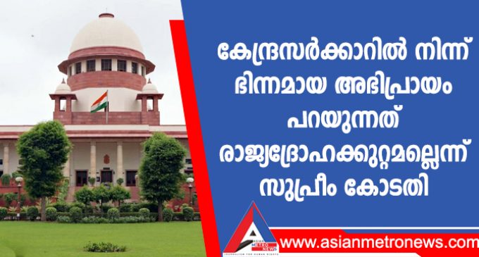 കേന്ദ്ര സർക്കാറിൽ നിന്ന് ഭിന്നമായ അഭിപ്രായം പറയുന്നത് രാജ്യദ്രോഹക്കുറ്റമല്ലെന്ന് സുപ്രീം കോടതി