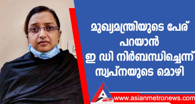 മുഖ്യമന്ത്രിയുടെ പേര് പറയാൻ ഇ ഡി നിർബന്ധിച്ചെന്ന് സ്വപ്നയുടെ മൊഴി