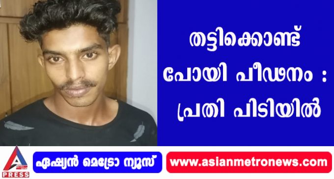 തട്ടിക്കൊണ്ട് പോയി പീഢനം : പ്രതി പിടിയിൽ