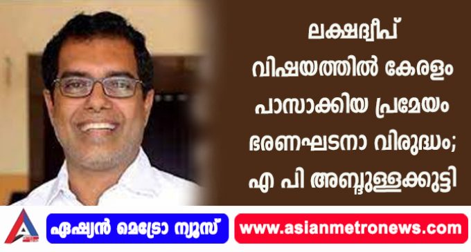 ലക്ഷദ്വീപ് വിഷയത്തില് കേരളം പാസാക്കിയ പ്രമേയം ഭരണഘടനാ വിരുദ്ധം; എ പി അബ്ദുള്ളക്കുട്ടി