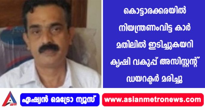 കൊട്ടാരക്കരയില് നിയന്ത്രണംവിട്ട കാര് മതിലില് ഇടിച്ചുകയറി കൃഷി വകുപ്പ് അസിസ്റ്റന്റ് ഡയറക്ടര് മരിച്ചു