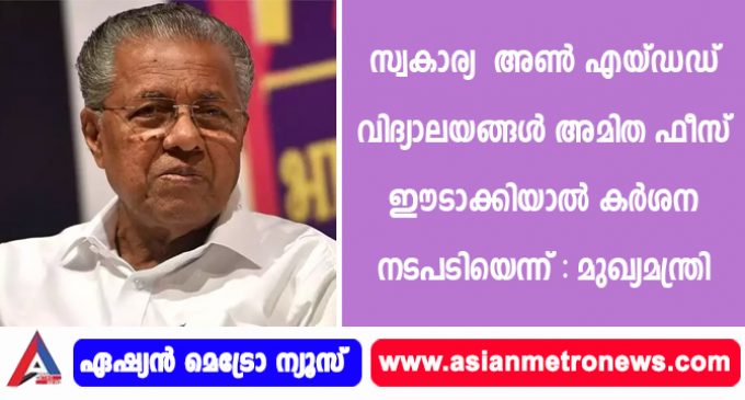 സ്വകാര്യ അൺ എയ്ഡഡ് വിദ്യാലയങ്ങൾ അമിത ഫീസ് ഈടാക്കിയാൽ കർശന നടപടിയെന്ന് : മുഖ്യമന്ത്രി