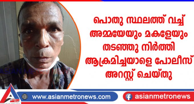 പൊതു സ്ഥലത്ത് വച്ച് അമ്മയേയും മകളേയും തടഞ്ഞു നിർത്തി ആക്രമിച്ചയാളെ പോലീസ് അറസ്റ്റ് ചെയ്തു