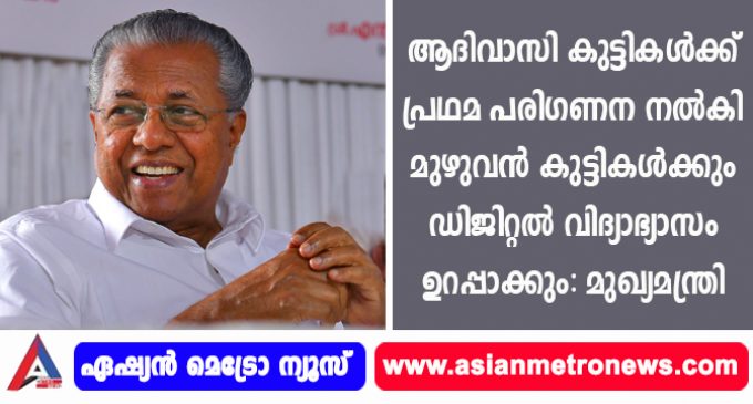 ആദിവാസി കുട്ടികൾക്ക് പ്രഥമ പരിഗണന നൽകി മുഴുവൻ കുട്ടികൾക്കും ഡിജിറ്റൽ വിദ്യാഭ്യാസം ഉറപ്പാക്കും: മുഖ്യമന്ത്രി