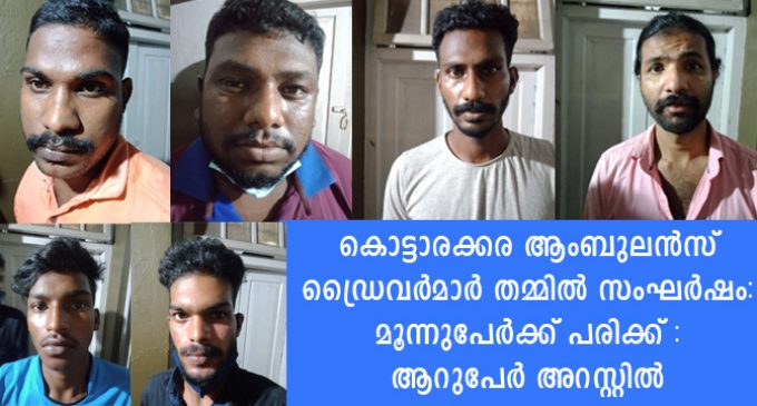 കൊട്ടാരക്കര ആംബുലൻസ് ഡ്രൈവർമാർ തമ്മിൽ സംഘർഷം : മൂന്നുപേർക്ക് പരിക്ക് : ആറുപേർ അറസ്റ്റിൽ