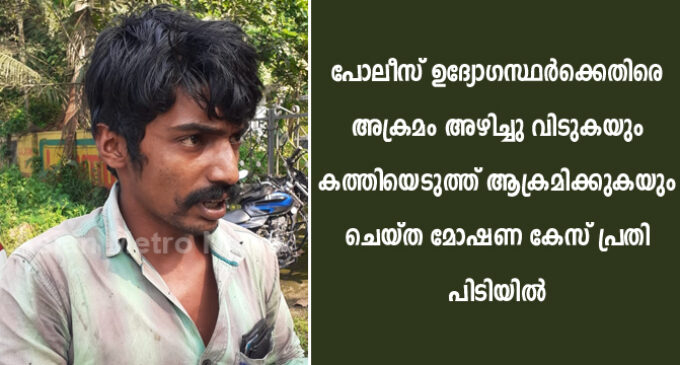 പോലീസ് ഉദ്യോഗസ്ഥർക്കെതിരെ അക്രമം അഴിച്ചു വിടുകയും കത്തിയെടുത്ത് ആക്രമിക്കുകയും ചെയ്ത മോഷണ കേസ് പ്രതി പിടിയിൽ.